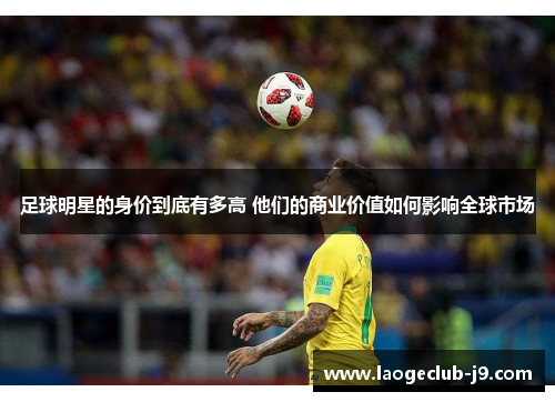 足球明星的身价到底有多高 他们的商业价值如何影响全球市场