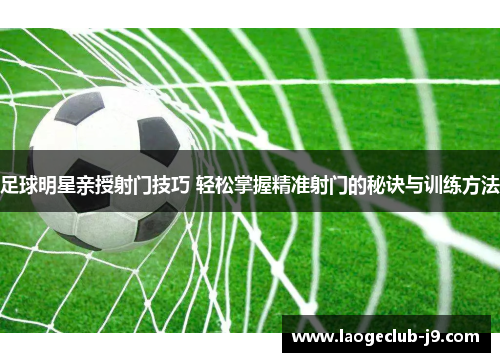 足球明星亲授射门技巧 轻松掌握精准射门的秘诀与训练方法