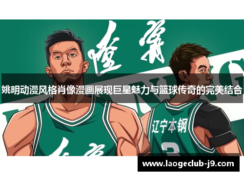 姚明动漫风格肖像漫画展现巨星魅力与篮球传奇的完美结合