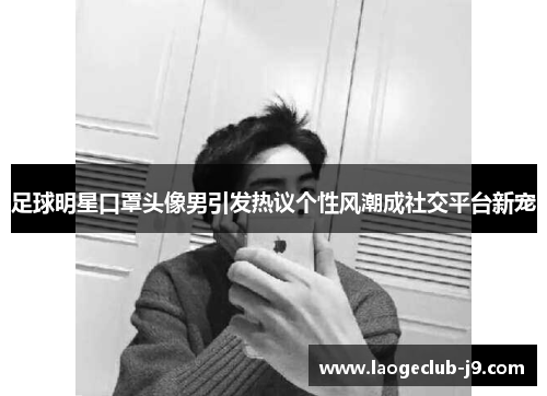 足球明星口罩头像男引发热议个性风潮成社交平台新宠