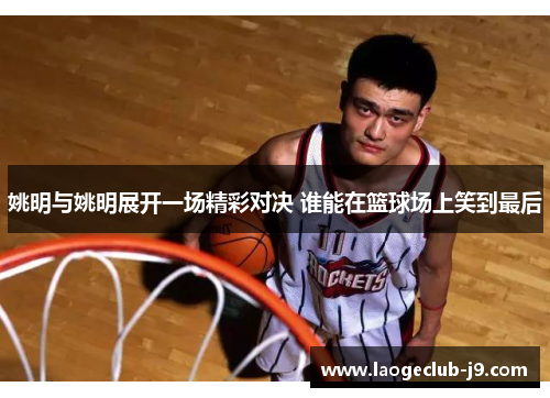 姚明与姚明展开一场精彩对决 谁能在篮球场上笑到最后