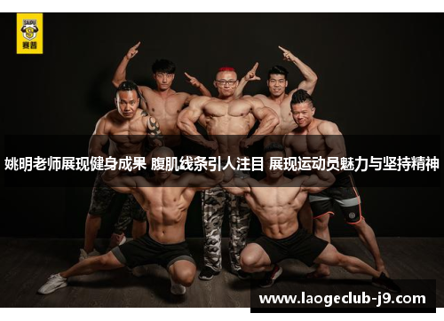 姚明老师展现健身成果 腹肌线条引人注目 展现运动员魅力与坚持精神