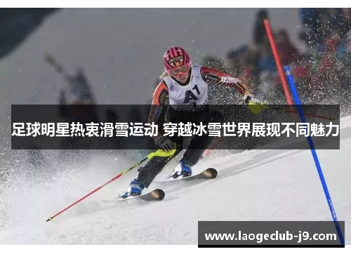 足球明星热衷滑雪运动 穿越冰雪世界展现不同魅力