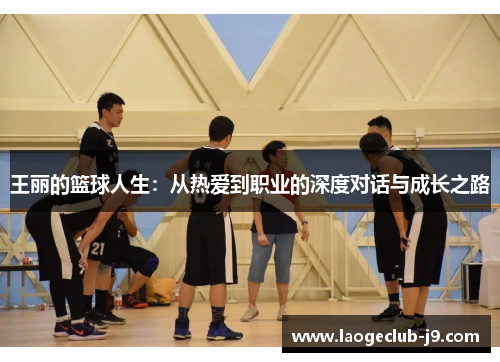 王丽的篮球人生：从热爱到职业的深度对话与成长之路