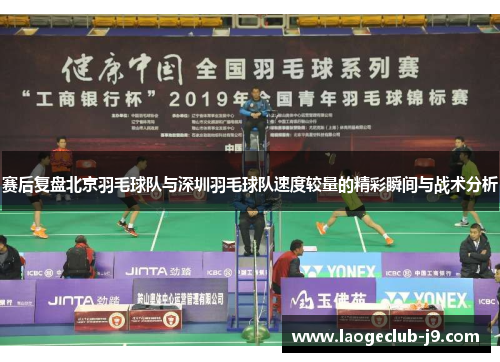 赛后复盘北京羽毛球队与深圳羽毛球队速度较量的精彩瞬间与战术分析