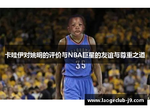 卡哇伊对姚明的评价与NBA巨星的友谊与尊重之道