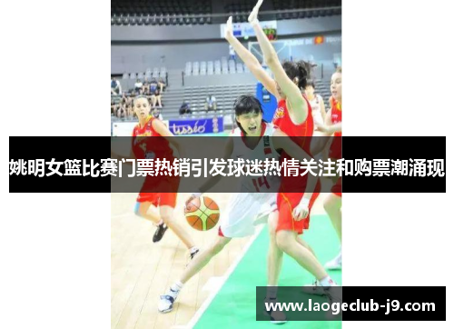 姚明女篮比赛门票热销引发球迷热情关注和购票潮涌现