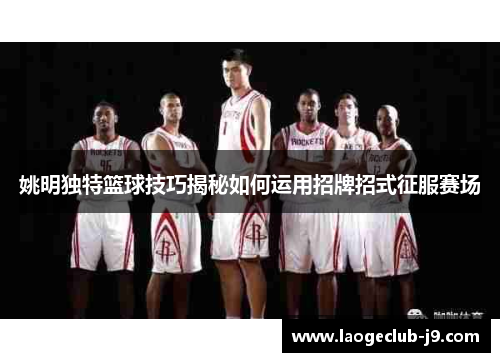 姚明独特篮球技巧揭秘如何运用招牌招式征服赛场