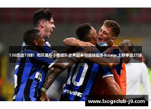 136场造70球！姆贝莫在小蜜蜂队史英超参与进球最多&上赛季造27球