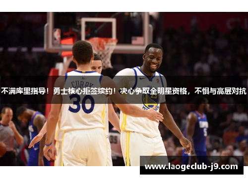 不满库里指导！勇士核心拒签续约！决心争取全明星资格，不惧与高层对抗