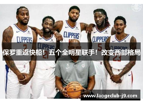 保罗重返快船！五个全明星联手！改变西部格局
