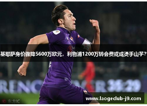 基耶萨身价骤降5600万欧元，利物浦1200万转会费或成烫手山芋？