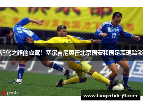 归化之路的寂寞！塞尔吉尼奥在北京国安和国足表现黯淡
