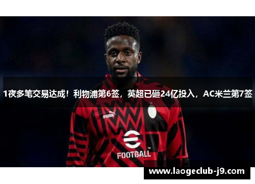 1夜多笔交易达成！利物浦第6签，英超已砸24亿投入，AC米兰第7签