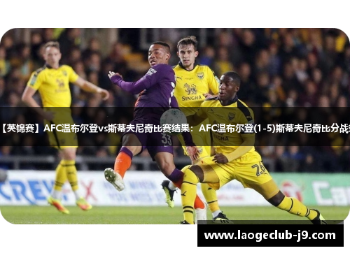 【英锦赛】AFC温布尔登vs斯蒂夫尼奇比赛结果：AFC温布尔登(1-5)斯蒂夫尼奇比分战报